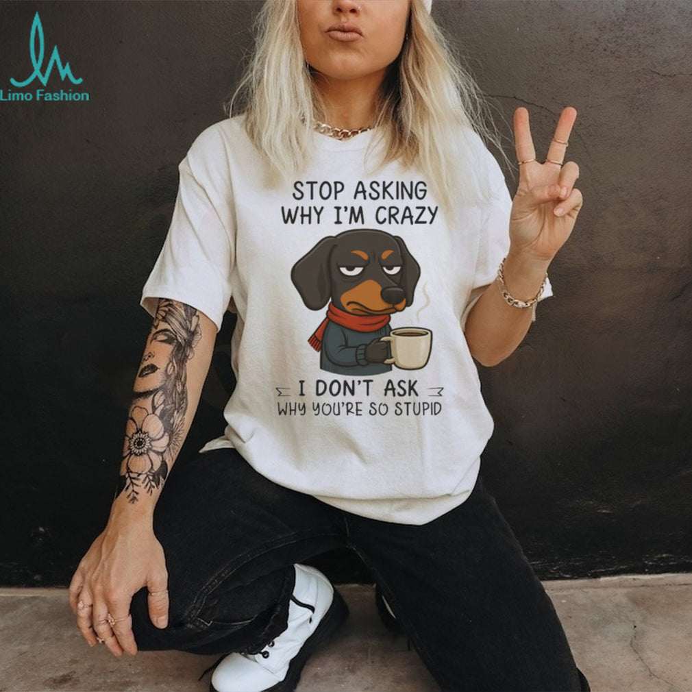 Grumpy Coffee Dachshund T Shirt “Stop Asking Why I’m Crazy” Sarcastic Dog T Shirt