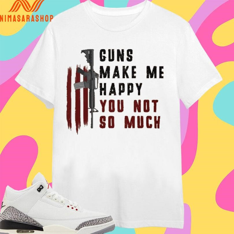 Guns Make Me Happy You Not So Much Shirts
