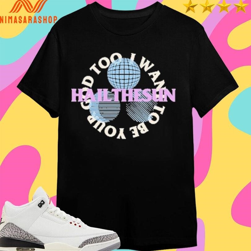 Hail The Sun I Want To Be Your God Too Shirts