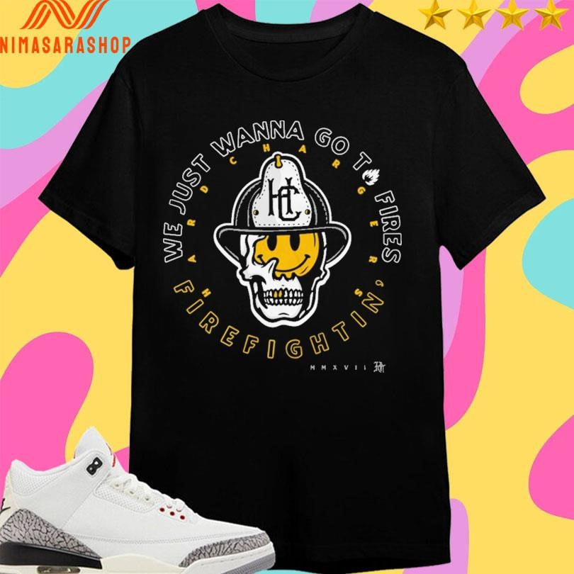 Hard Chargers We Just Wanna Go To Fires Firefightin’ Shirts