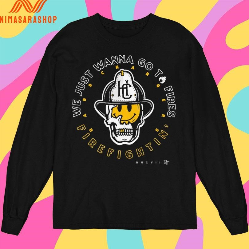 Hard Chargers We Just Wanna Go To Fires Firefightin’ Shirts
