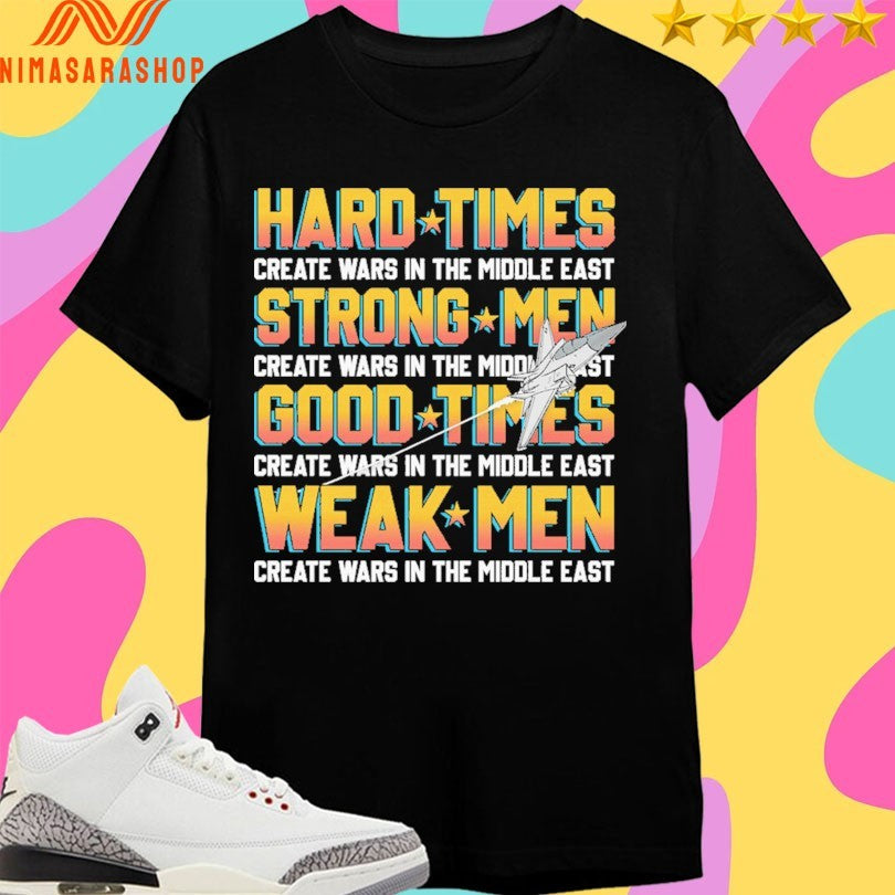 Hard Times Create Wars In The Middle East Strong Men Create Wars In The Middle East Good Times Create Wars In The Middle East Weak Men Create Wars In The Middle East Shirts