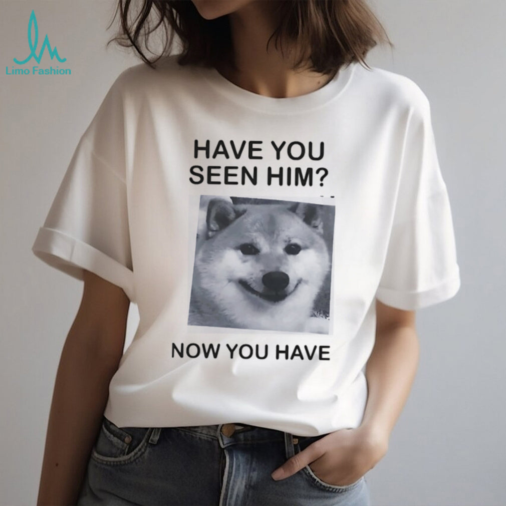 Have You Seen Him Now You Have Doge Meme Funny T Shirt