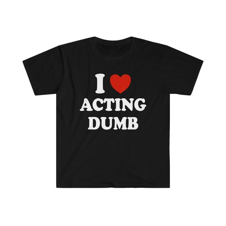 Funny Meme Shirt, I Love / Heart Acting Dumb Tee, Gift Unisex T-Shirt Hoodie, Sweatshirt | UrbanDripWear.com