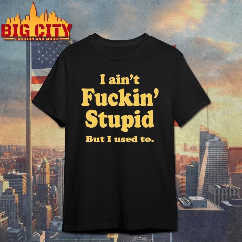 I Ain’t Fuckin’ Stupid But I Used To Shirt