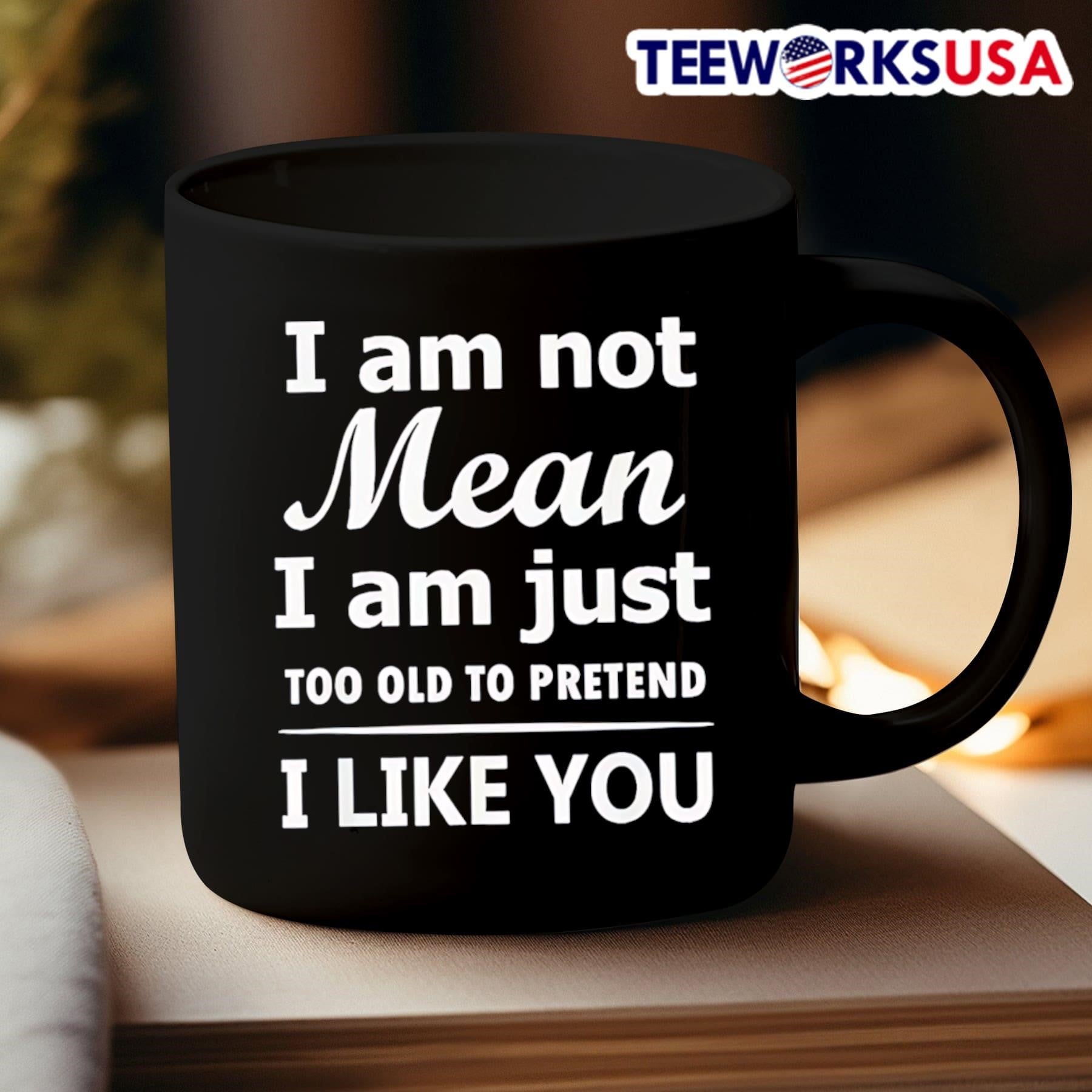 I Am Not Mean I Am Just Too Old To Pretend I Like You Shirt