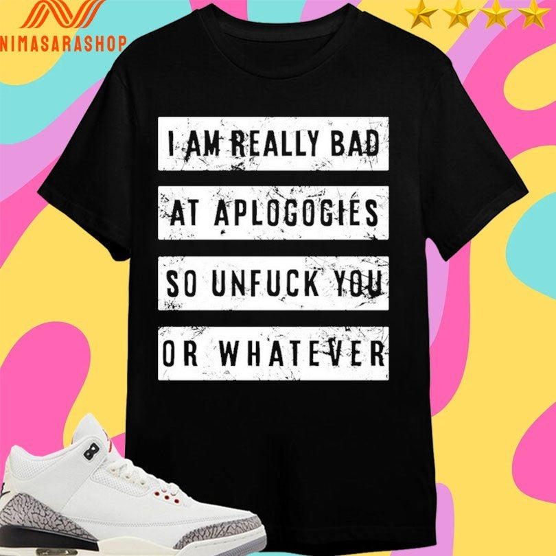 I Am Really Bad At Aplogogies So Unfuck You Or Whatever Shirts