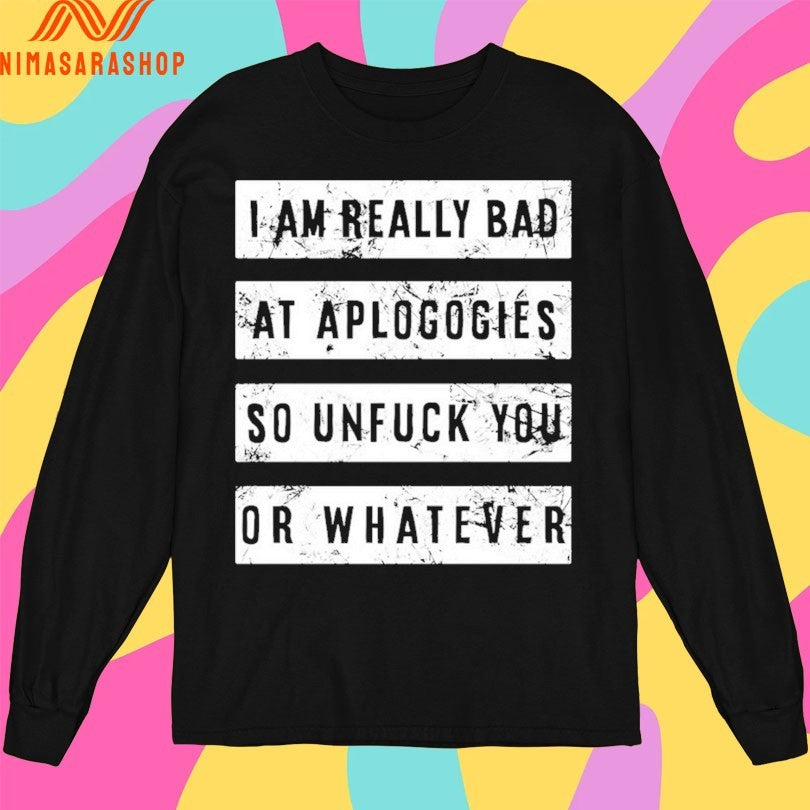 I Am Really Bad At Aplogogies So Unfuck You Or Whatever Shirts