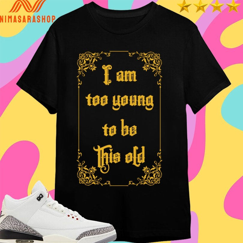 I Am Too Young To Be This Old Shirts