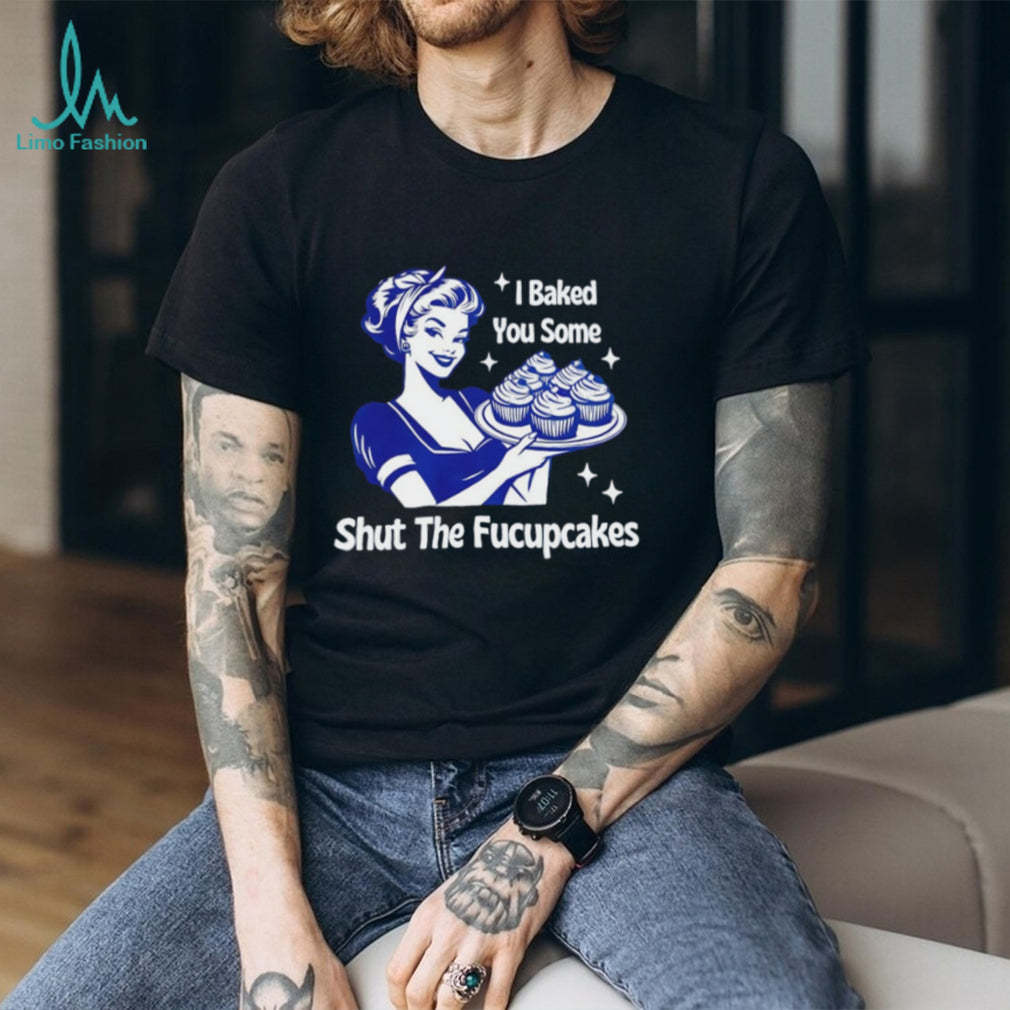 I Baked You Some Shut The Fucupcakes Retro Sarcastic T Shirt