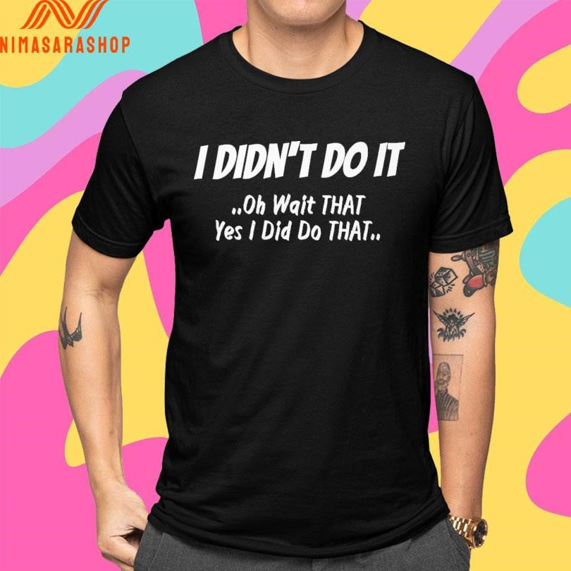 I Didn’t Do It Oh Wait That Yes I Did Do That Shirts