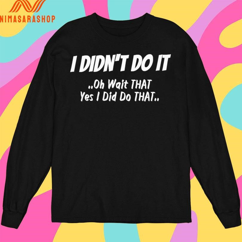 I Didn’t Do It Oh Wait That Yes I Did Do That Shirts