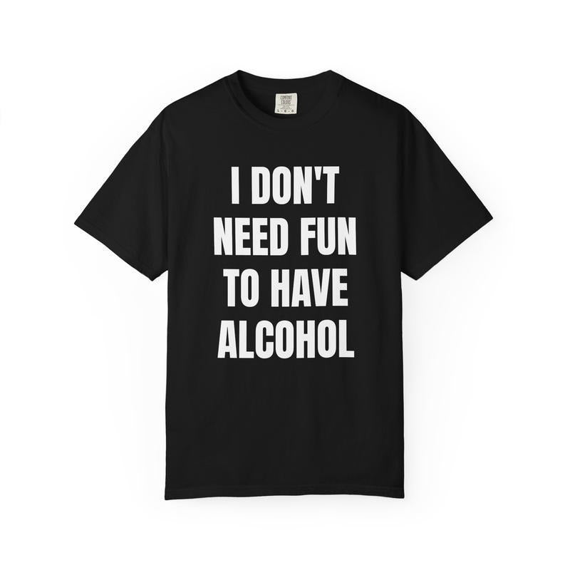 I Don't Need Fun to Have Alcohol Unisex Garment Dyed Shirt - Funny - Joke - Party
