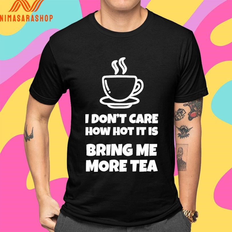 I Don’t Care How Hot It Is Bring Me More Tea Shirts