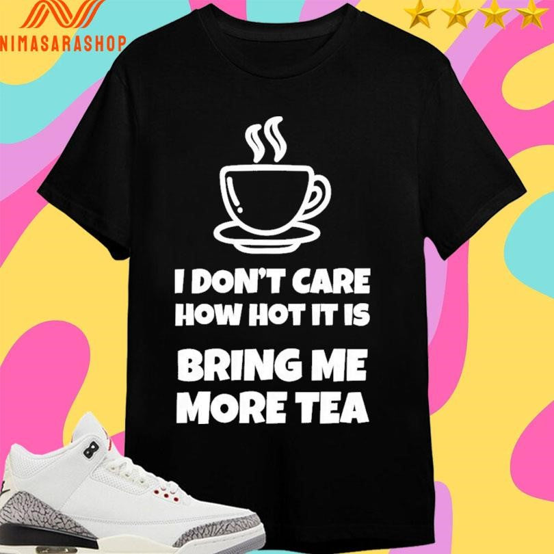 I Don’t Care How Hot It Is Bring Me More Tea Shirts
