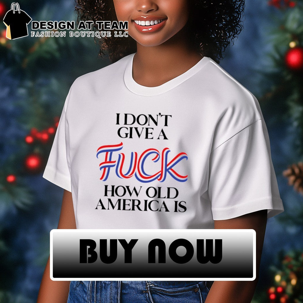 I Don’t Give a Fuck How Old America Is 4th of July shirt