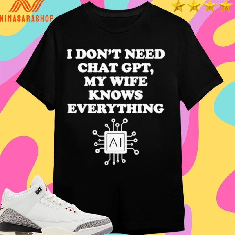 I Don’t Need Chat Gpt My Wife Knows Everything Shirts