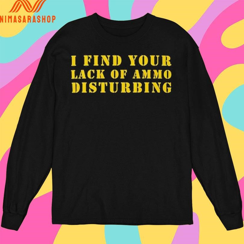 I Find Your Lack Of Ammo Disturbing Shirts