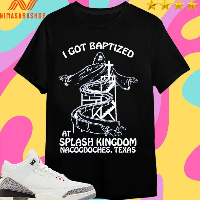 I Got Baptized At Splash Kingdom Nacogdoches Texas Shirts