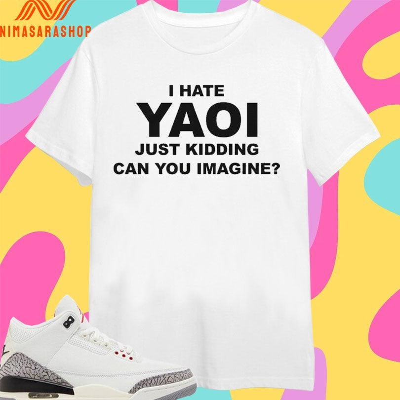 I Hate Yaoi Just Kidding Can You Imagine Shirts