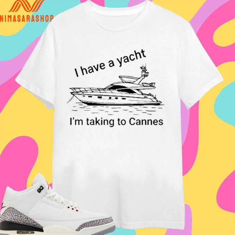I Have A Yacht I’m Taking To Cannes Shirts