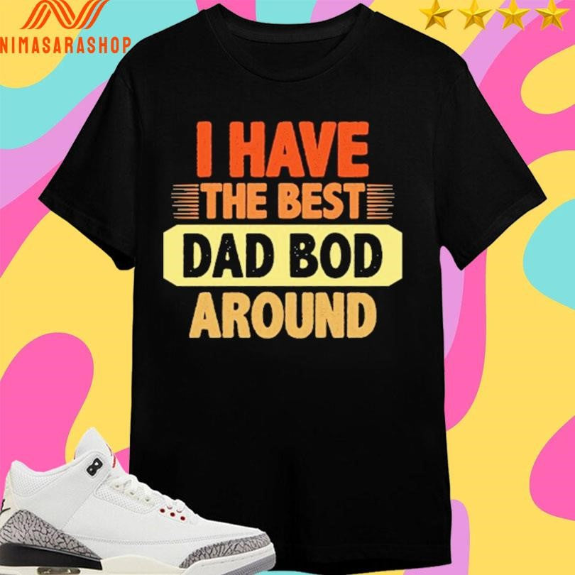 I Have The Best Dad Bod Around Shirts