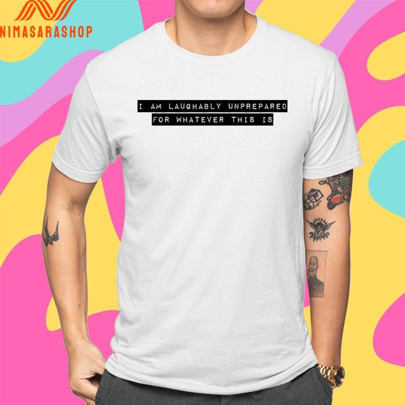 I I Am Laughably Unprepared For Whatever This Is Shirts