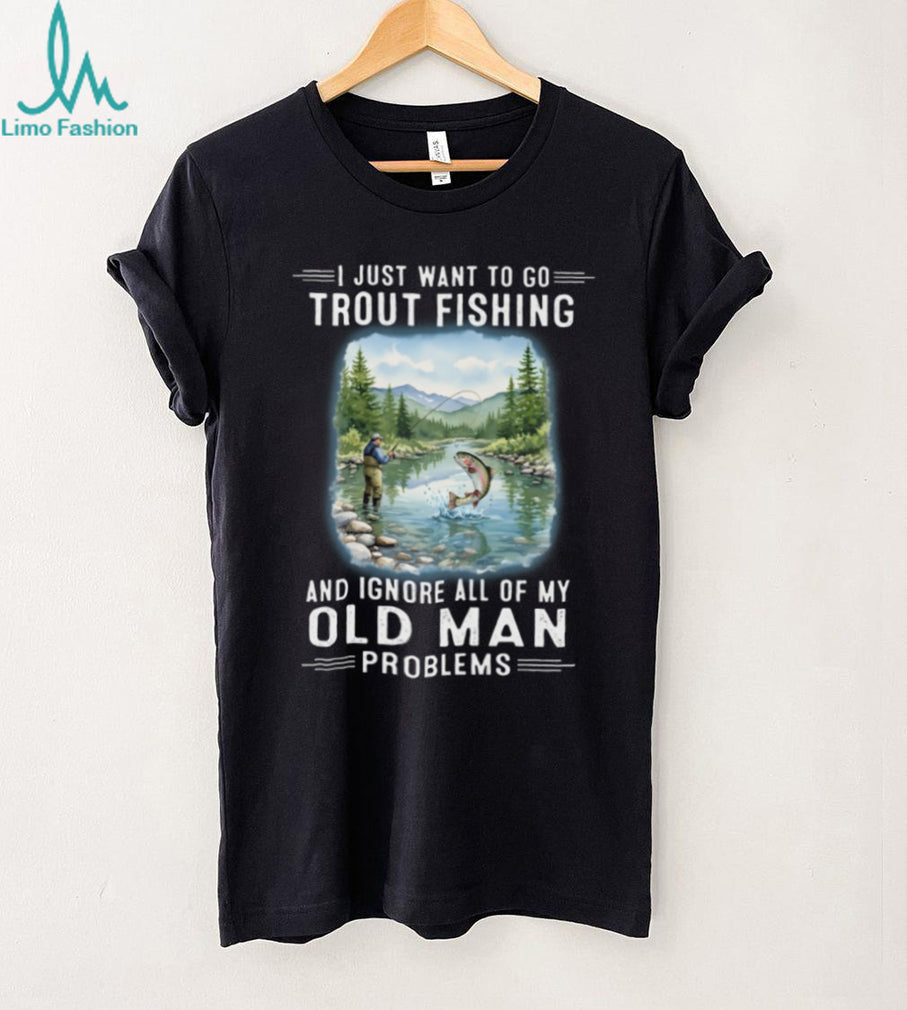 I Just Want To Go Trout Fishing And Ignore Old Man Problems T Shirt