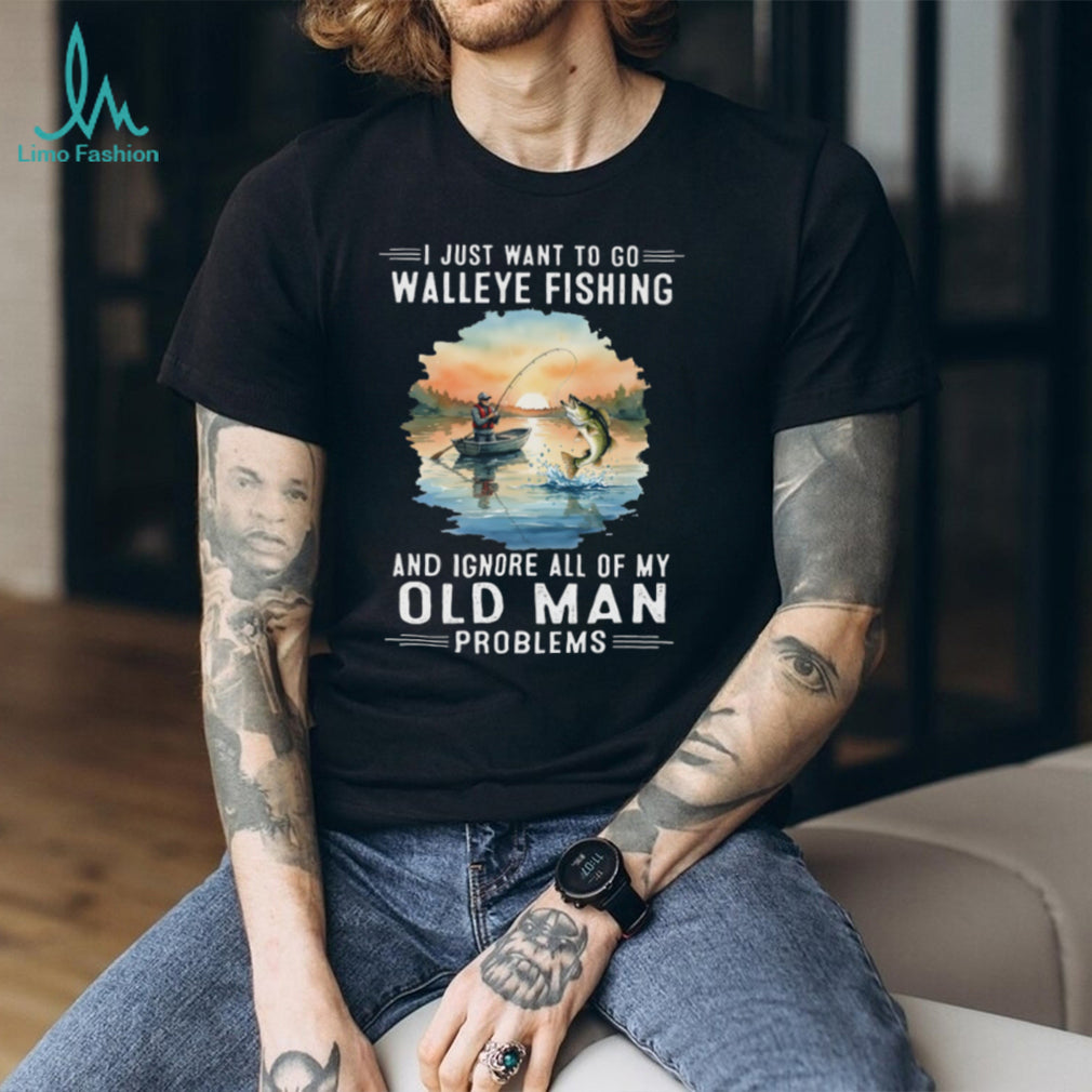 I Just Want To Go Walleye Fishing And Ignore Old Man Problems T Shirt