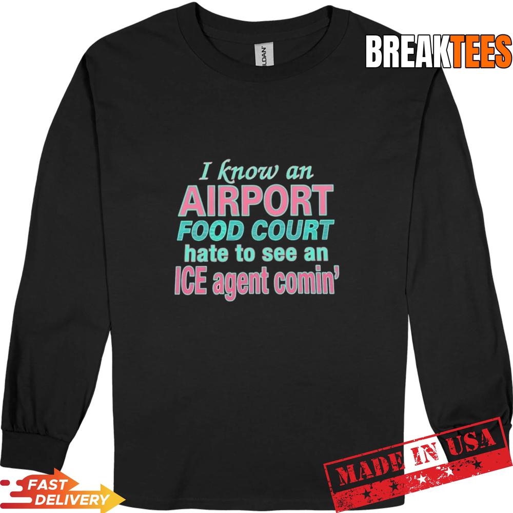 I Know An Airport Food Court Hate To See An ICE Agent Comin’ Shirt