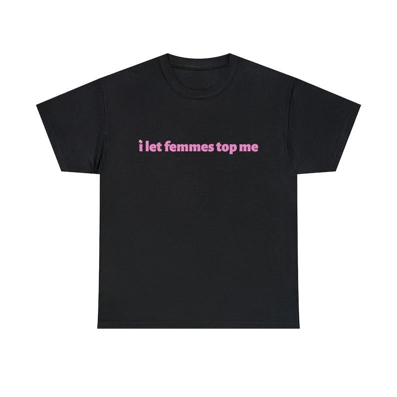I Let Femmes Top Me, Soft Unisex T-Shirt, Funny Lesbian Bisexual Pride Shirt Women, LGBTQ Couple Tee Hoodie, Sweatshirt