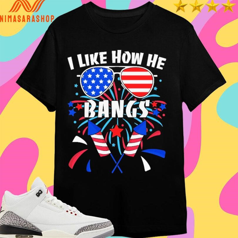I Like How He Bangs 4th Of July Fireworks Shirts