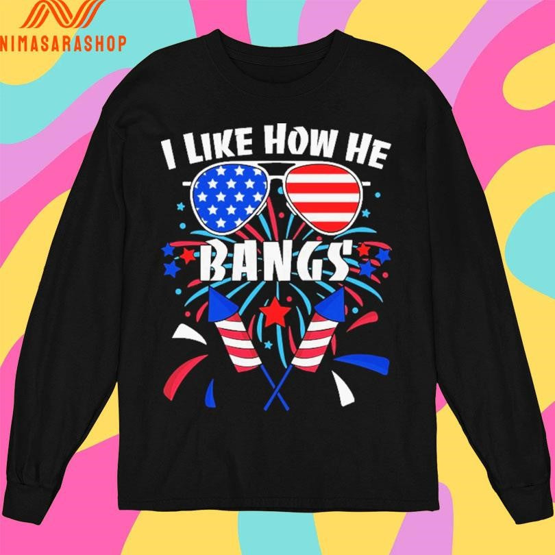 I Like How He Bangs 4th Of July Fireworks Shirts