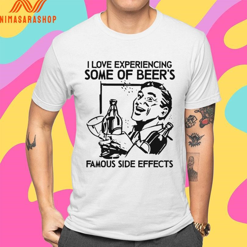 I Love Experiencing Some Of Beer’s Famous Side Effects Shirts