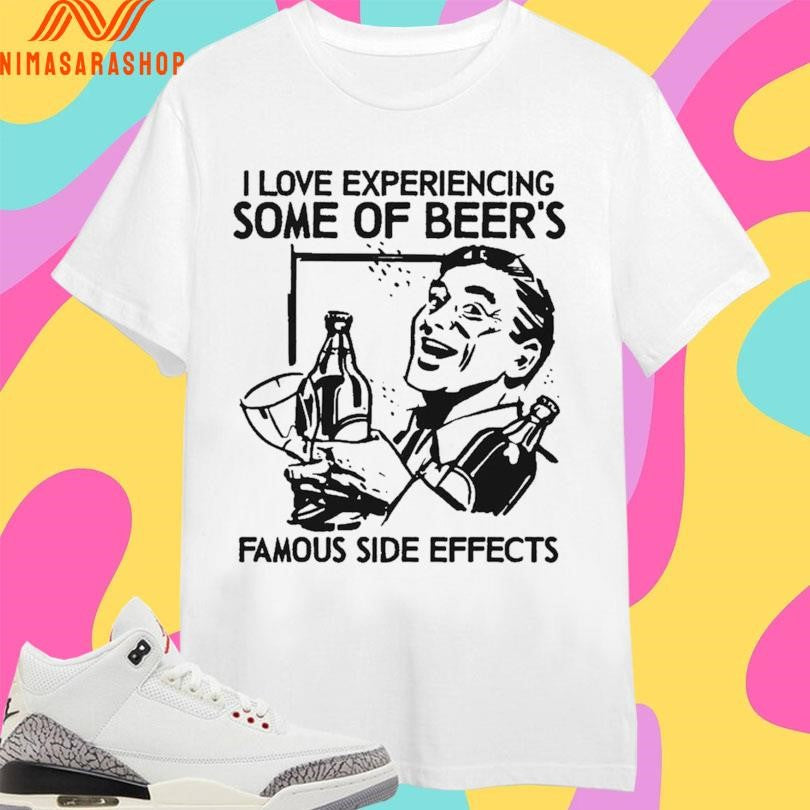 I Love Experiencing Some Of Beer’s Famous Side Effects Shirts