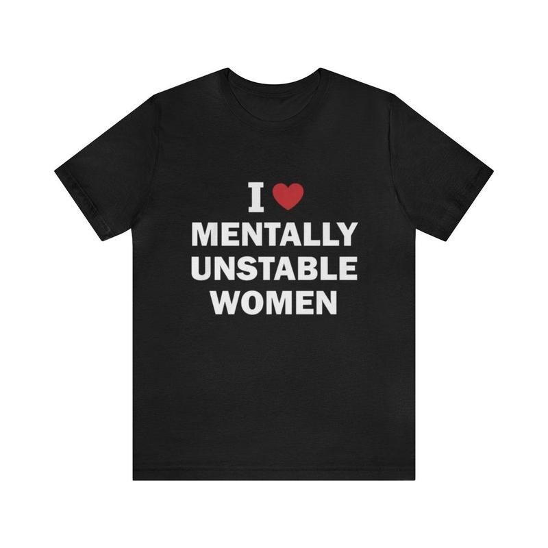 I Love Mentally Unstable Women Shirt - Funny Meme Shirt, Trendy Shirt - Unisex Shirt Graphic Tees For Men And Women