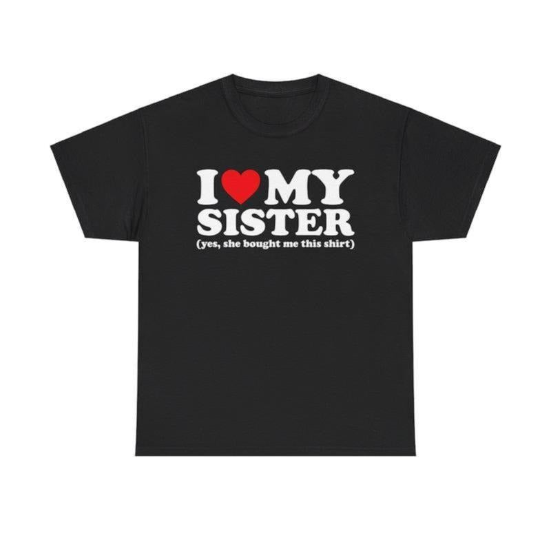 I Love My Sister Yes She Bought Me This Shirt T-Shirt Unisex T-Shirt for Men, Women, Trending Shirt, Viral Shirt, I Love...