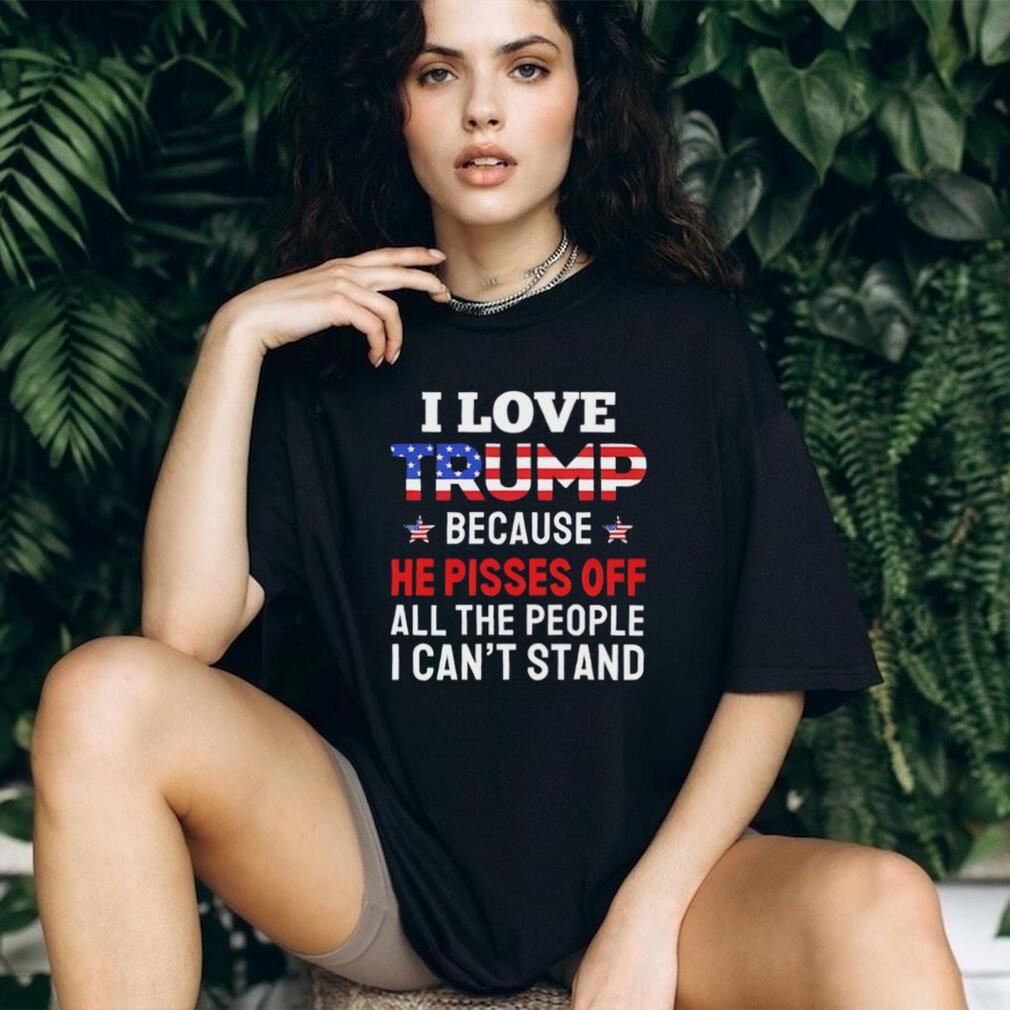 I Love Trump Because He Pisses Off People I Can’t Stand T Shirt