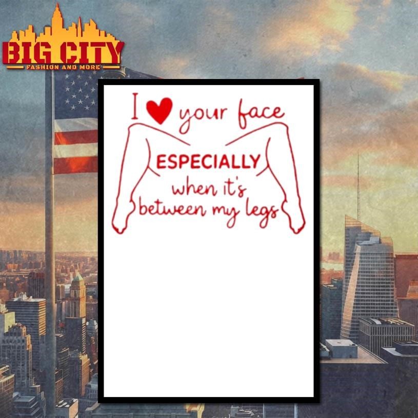 I Love Your Face Especially When It’s Between My Legs Shirt