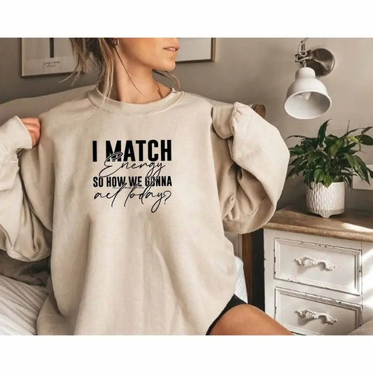 I Match Energy So How We Gonna Act Today Sweatshirt Adult Humor Sweatshirt Everything Is Fine Gift Sarcastic Slogan Sweatshirt Sarcasm TK43GN