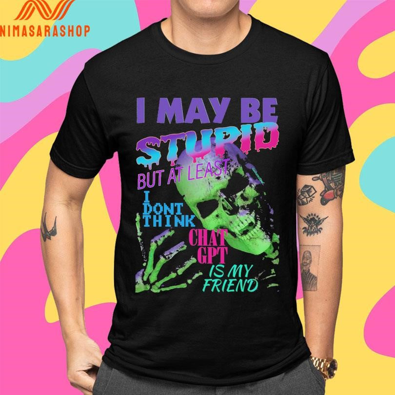 I May Be Stupid But At Least I Dont Think Chat Gpt Is My Friend Skeleton Shirts
