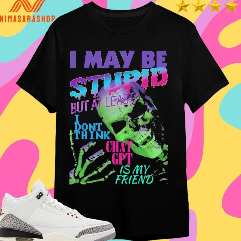 I May Be Stupid But At Least I Dont Think Chat Gpt Is My Friend Skeleton Shirts