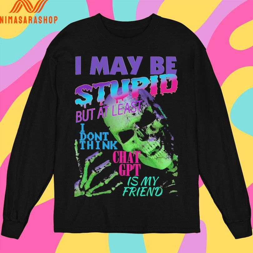 I May Be Stupid But At Least I Dont Think Chat Gpt Is My Friend Skeleton Shirts