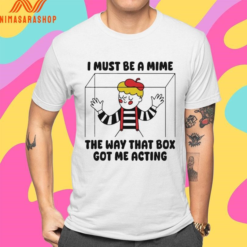 I Must Be A Mime The Way That Box Got Me Acting Shirts