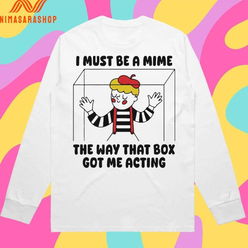 I Must Be A Mime The Way That Box Got Me Acting Shirts