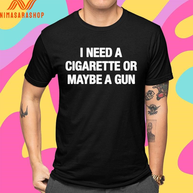 I Need A Cigarette Or Maybe A Gun Shirts