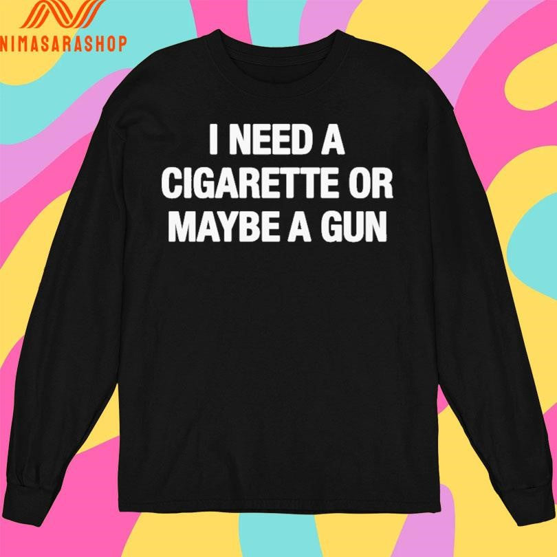 I Need A Cigarette Or Maybe A Gun Shirts