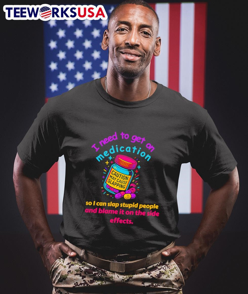 I Need To Get On Medication So I Can Slap Stupid People And Blame It On The Side Effects Caution May Cause Slapping Shirt