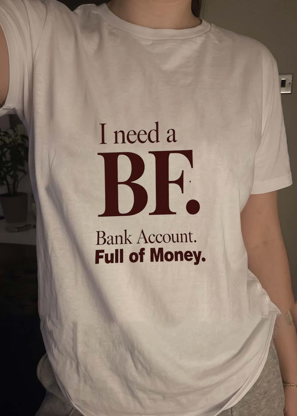 I Need a BF Bank Account Full of Money T-Shirt