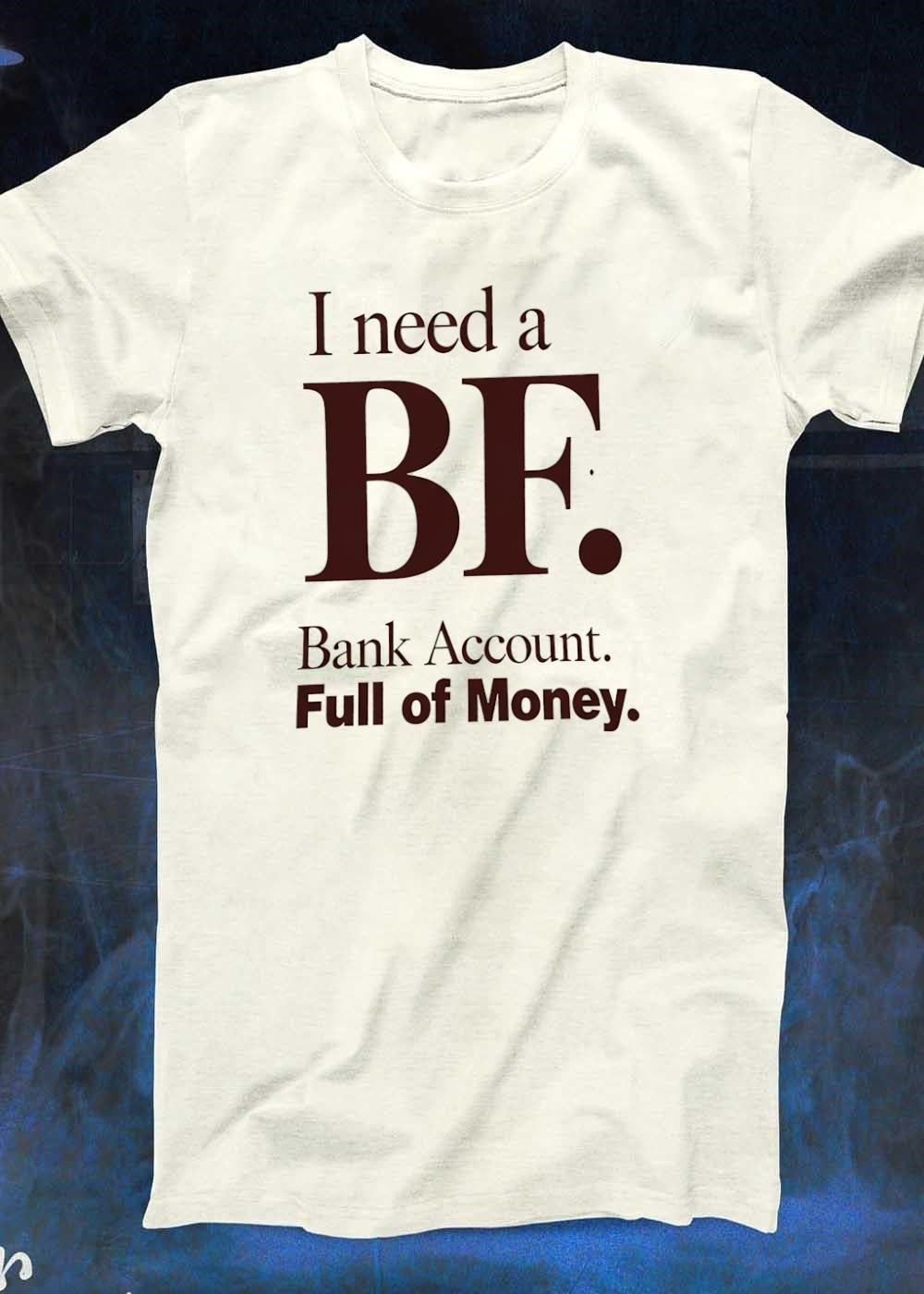 I Need a BF Bank Account Full of Money T-Shirt